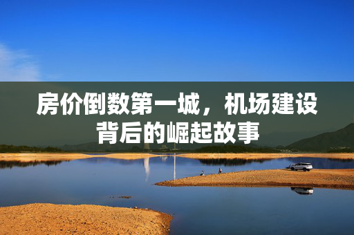 房价倒数第一城，机场建设背后的崛起故事