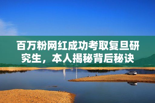 百万粉网红成功考取复旦研究生，本人揭秘背后秘诀