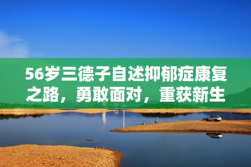 56岁三德子自述抑郁症康复之路，勇敢面对，重获新生