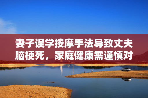 妻子误学按摩手法导致丈夫脑梗死，家庭健康需谨慎对待