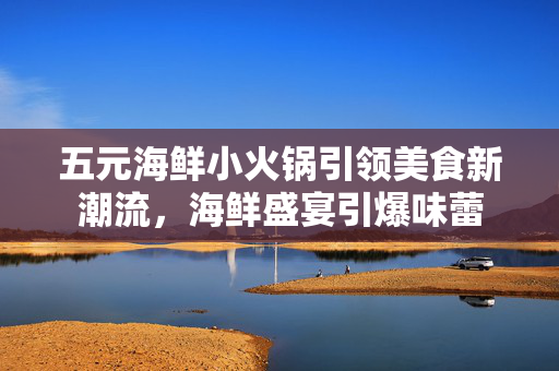 五元海鲜小火锅引领美食新潮流，海鲜盛宴引爆味蕾