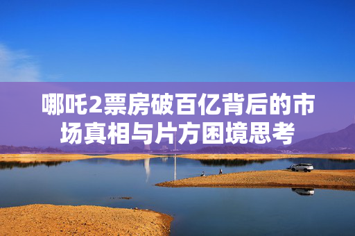 哪吒2票房破百亿背后的市场真相与片方困境思考