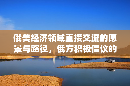 俄美经济领域直接交流的愿景与路径，俄方积极倡议的未来方向