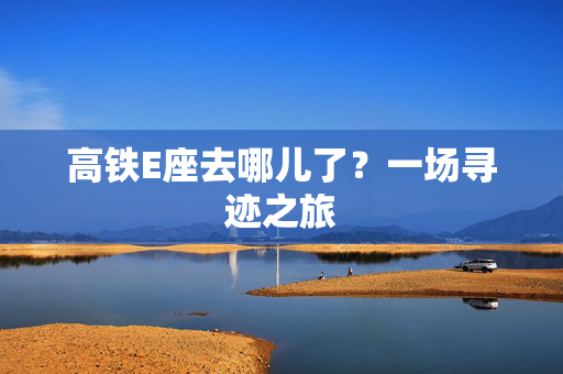 高铁E座去哪儿了？一场寻迹之旅