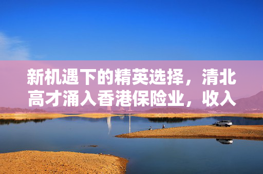 新机遇下的精英选择，清北高才涌入香港保险业，收入达200万