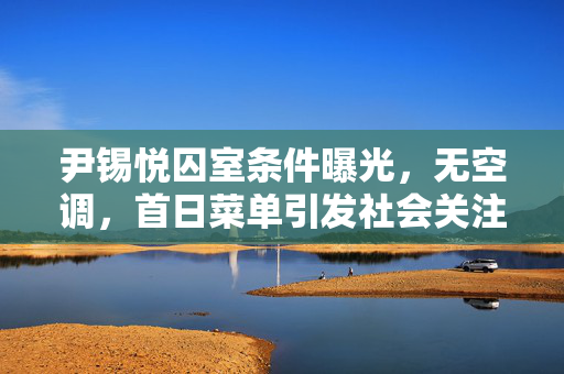尹锡悦囚室条件曝光，无空调，首日菜单引发社会关注