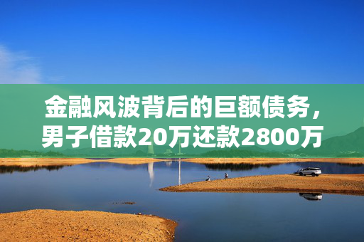 金融风波背后的巨额债务，男子借款20万还款2800万后仍欠470万