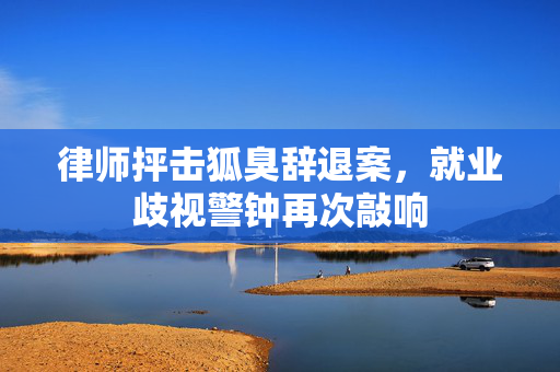 律师抨击狐臭辞退案，就业歧视警钟再次敲响