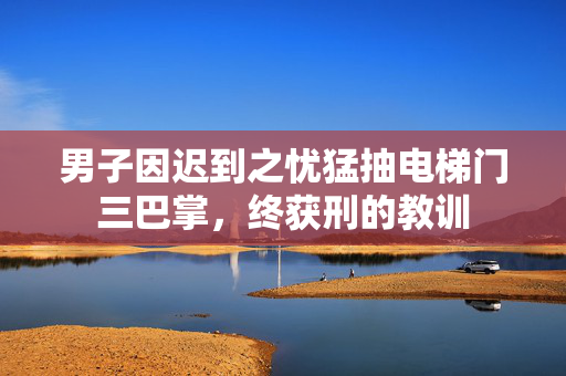 男子因迟到之忧猛抽电梯门三巴掌，终获刑的教训
