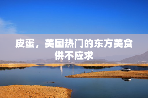 皮蛋，美国热门的东方美食供不应求