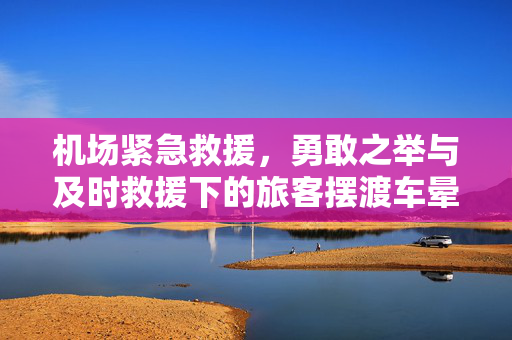 机场紧急救援，勇敢之举与及时救援下的旅客摆渡车晕倒事件