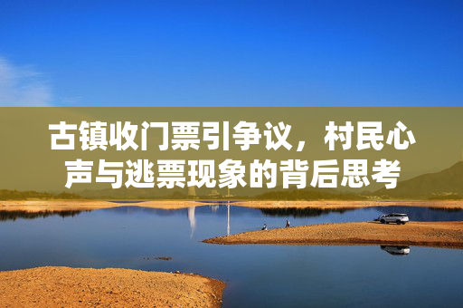 古镇收门票引争议，村民心声与逃票现象的背后思考