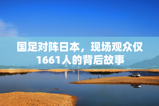国足对阵日本，现场观众仅1661人的背后故事