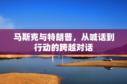 马斯克与特朗普，从喊话到行动的跨越对话