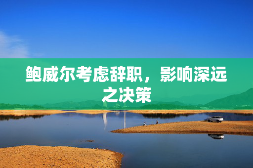 鲍威尔考虑辞职，影响深远之决策