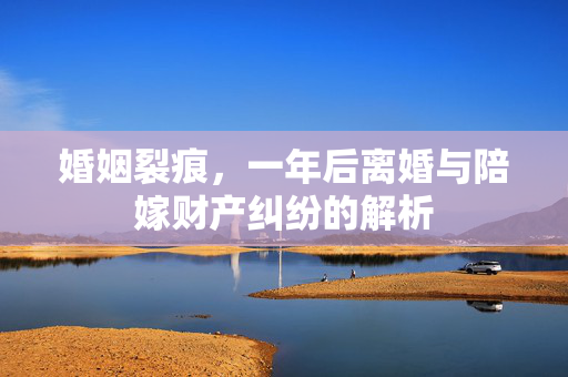 婚姻裂痕，一年后离婚与陪嫁财产纠纷的解析