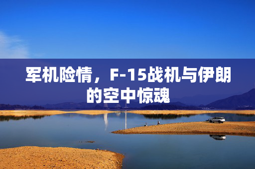 军机险情，F-15战机与伊朗的空中惊魂