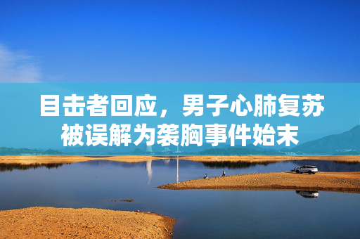目击者回应，男子心肺复苏被误解为袭胸事件始末