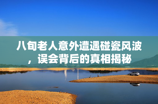 八旬老人意外遭遇碰瓷风波，误会背后的真相揭秘