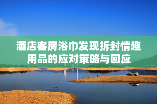 酒店客房浴巾发现拆封情趣用品的应对策略与回应
