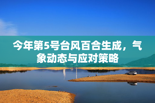 今年第5号台风百合生成，气象动态与应对策略