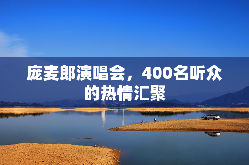 庞麦郎演唱会，400名听众的热情汇聚