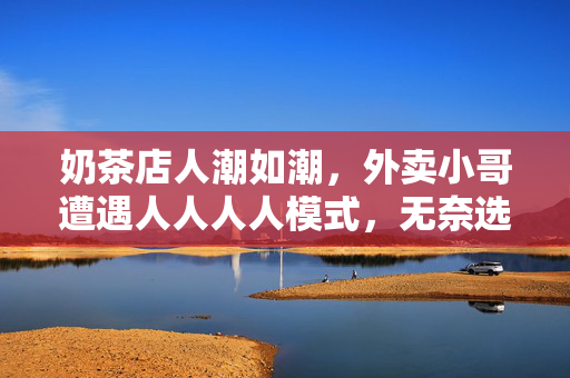 奶茶店人潮如潮，外卖小哥遭遇人人人人模式，无奈选择退却