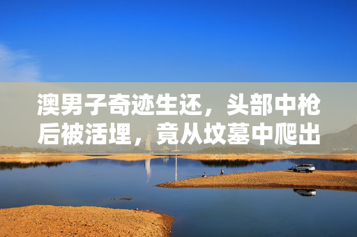 澳男子奇迹生还，头部中枪后被活埋，竟从坟墓中爬出