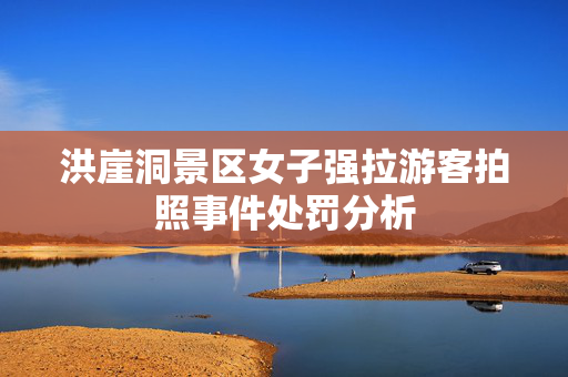 洪崖洞景区女子强拉游客拍照事件处罚分析