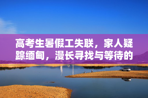 高考生暑假工失联，家人疑踪缅甸，漫长寻找与等待的旅程