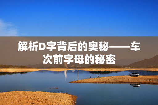 解析D字背后的奥秘——车次前字母的秘密