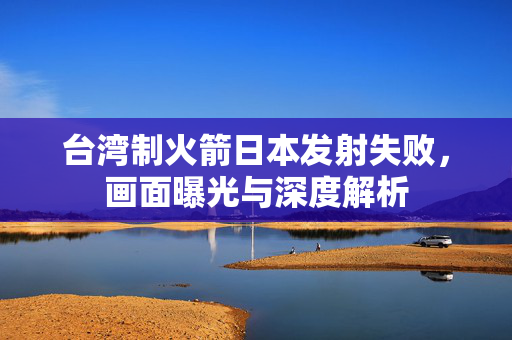 台湾制火箭日本发射失败，画面曝光与深度解析