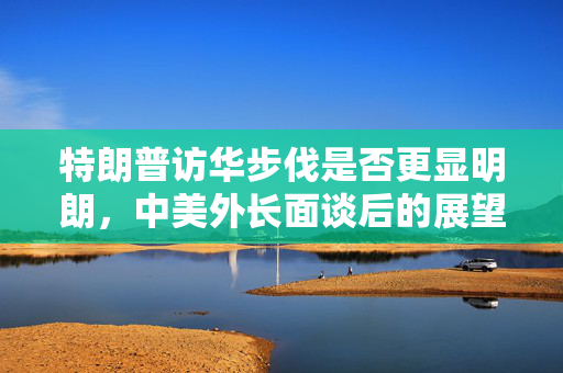 特朗普访华步伐是否更显明朗，中美外长面谈后的展望