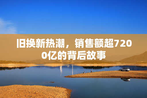 旧换新热潮，销售额超7200亿的背后故事