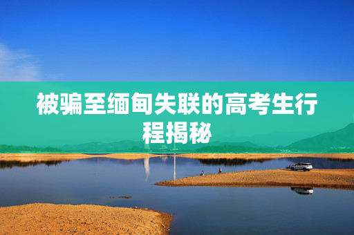 被骗至缅甸失联的高考生行程揭秘