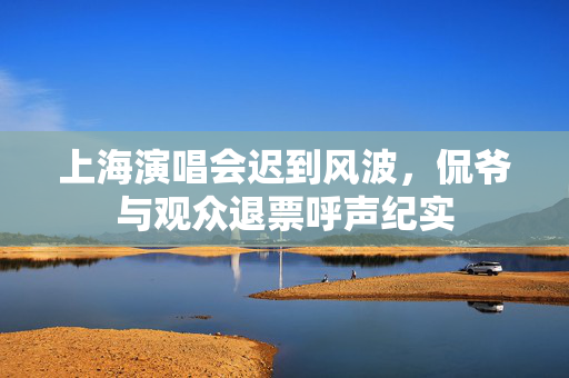 上海演唱会迟到风波，侃爷与观众退票呼声纪实