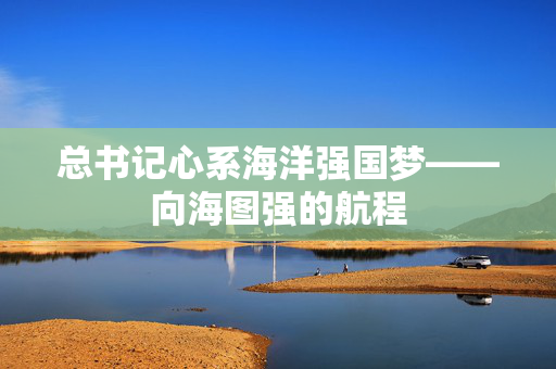总书记心系海洋强国梦——向海图强的航程