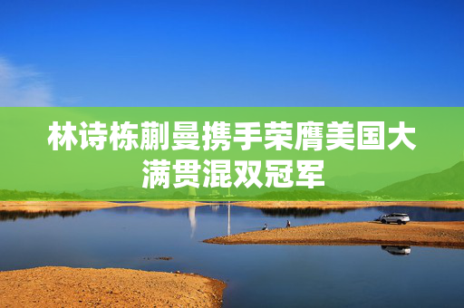 林诗栋蒯曼携手荣膺美国大满贯混双冠军