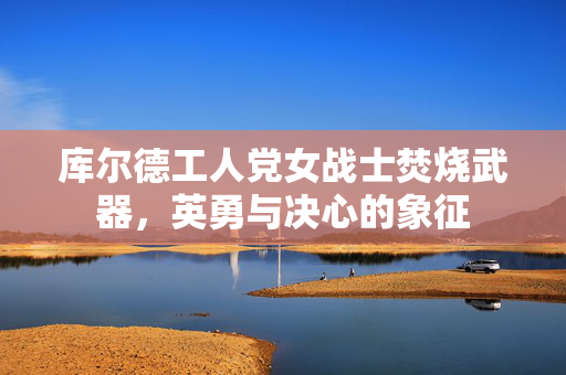 库尔德工人党女战士焚烧武器，英勇与决心的象征