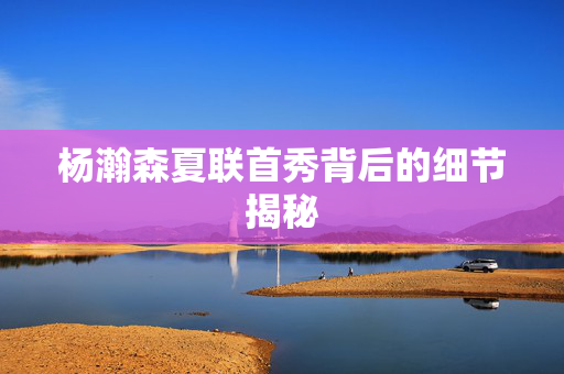 杨瀚森夏联首秀背后的细节揭秘