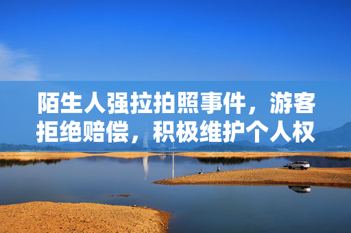陌生人强拉拍照事件，游客拒绝赔偿，积极维护个人权益