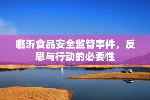 临沂食品安全监管事件，反思与行动的必要性