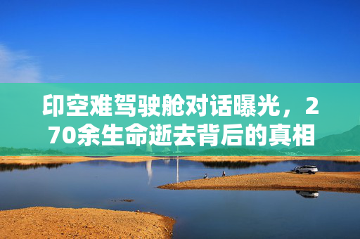 印空难驾驶舱对话曝光，270余生命逝去背后的真相