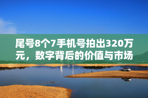 尾号8个7手机号拍出320万元，数字背后的价值与市场狂热