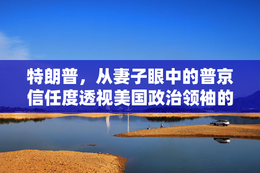 特朗普，从妻子眼中的普京信任度透视美国政治领袖的视角