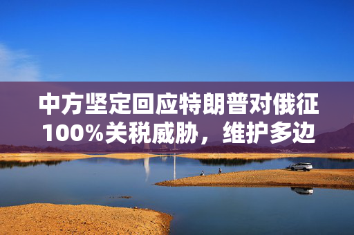中方坚定回应特朗普对俄征100%关税威胁，维护多边贸易秩序的决心