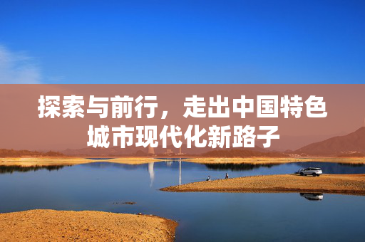 探索与前行，走出中国特色城市现代化新路子