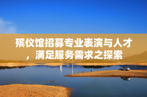 殡仪馆招募专业表演与人才，满足服务需求之探索