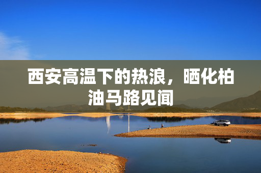 西安高温下的热浪，晒化柏油马路见闻