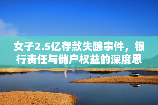 女子2.5亿存款失踪事件，银行责任与储户权益的深度思考